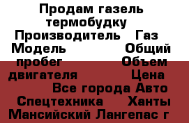 Продам газель термобудку › Производитель ­ Газ › Модель ­ 33 022 › Общий пробег ­ 78 000 › Объем двигателя ­ 2 300 › Цена ­ 80 000 - Все города Авто » Спецтехника   . Ханты-Мансийский,Лангепас г.